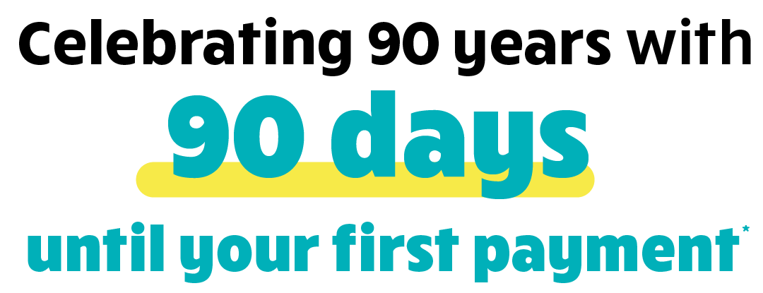 Celebrating 90 years with 90 days until your first payment*